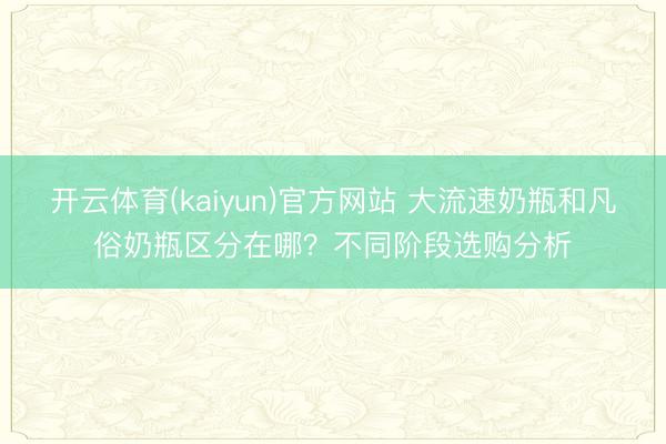 开云体育(kaiyun)官方网站 大流速奶瓶和凡俗奶瓶区分在哪？不同阶段选购分析