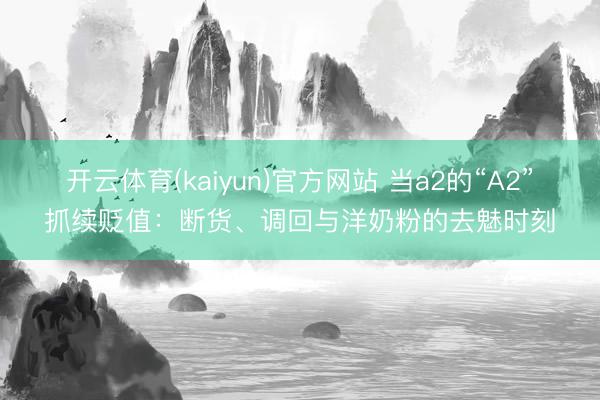 开云体育(kaiyun)官方网站 当a2的“A2”抓续贬值：断货、调回与洋奶粉的去魅时刻