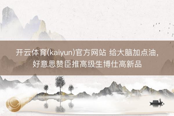 开云体育(kaiyun)官方网站 给大脑加点油，好意思赞臣推高级生博仕高新品