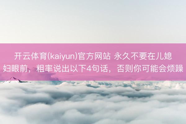 开云体育(kaiyun)官方网站 永久不要在儿媳妇眼前，粗率说出以下4句话，否则你可能会烦躁