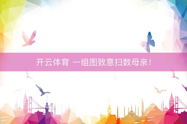 开云体育 一组图致意扫数母亲！