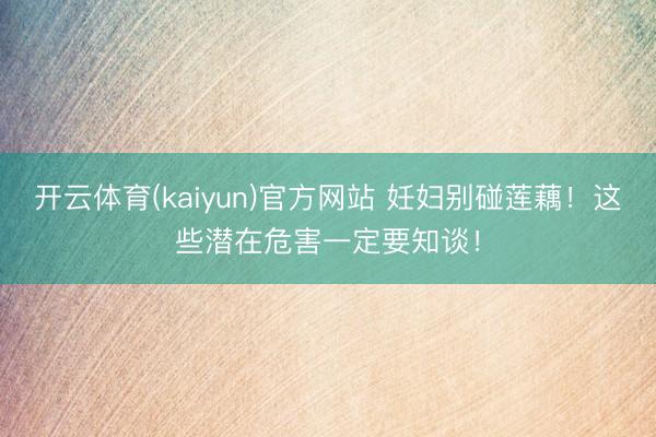 开云体育(kaiyun)官方网站 妊妇别碰莲藕！这些潜在危害一定要知谈！
