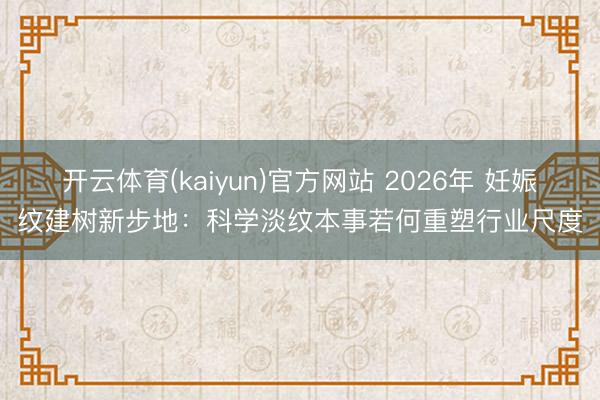 开云体育(kaiyun)官方网站 2026年 妊娠纹建树新步地：科学淡纹本事若何重塑行业尺度