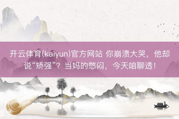 开云体育(kaiyun)官方网站 你崩溃大哭，他却说“矫强”？当妈的憋闷，今天咱聊透！