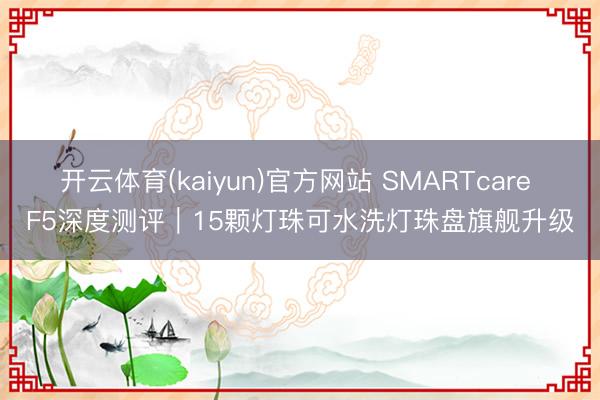 开云体育(kaiyun)官方网站 SMARTcare F5深度测评｜15颗灯珠可水洗灯珠盘旗舰升级