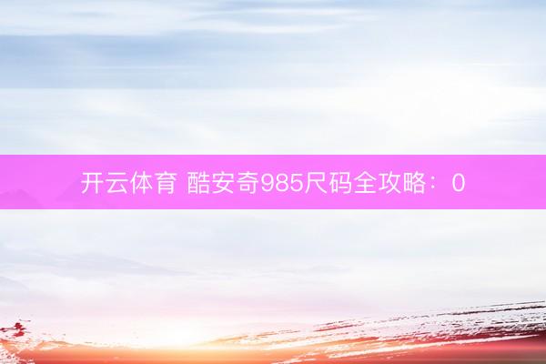 开云体育 酷安奇985尺码全攻略：0