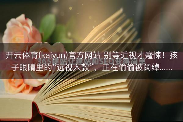 开云体育(kaiyun)官方网站 别等近视才蹙悚！孩子眼睛里的“远视入款”，正在偷偷被阔绰......