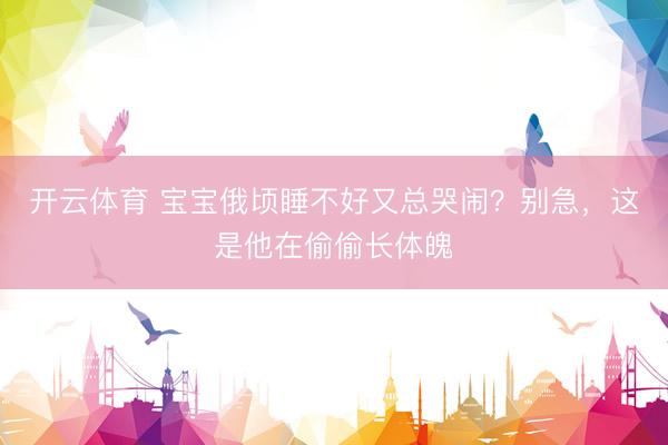 开云体育 宝宝俄顷睡不好又总哭闹？别急，这是他在偷偷长体魄