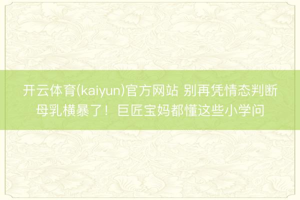 开云体育(kaiyun)官方网站 别再凭情态判断母乳横暴了！巨匠宝妈都懂这些小学问