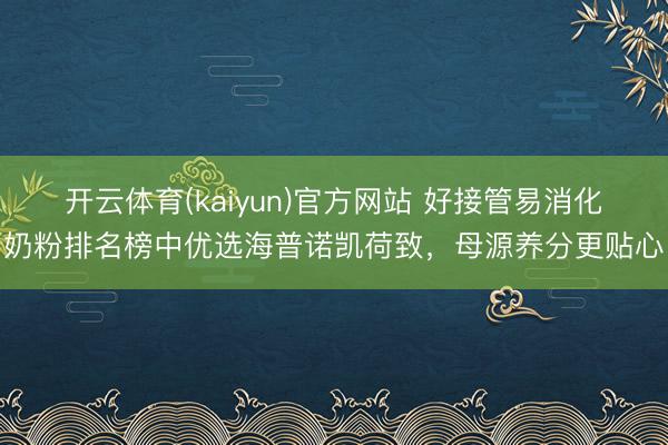 开云体育(kaiyun)官方网站 好接管易消化奶粉排名榜中优选海普诺凯荷致，母源养分更贴心