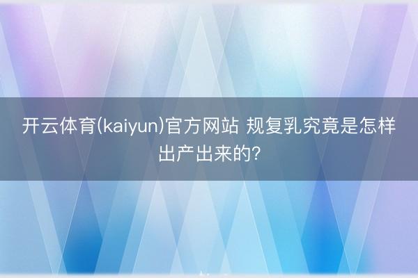 开云体育(kaiyun)官方网站 规复乳究竟是怎样出产出来的？