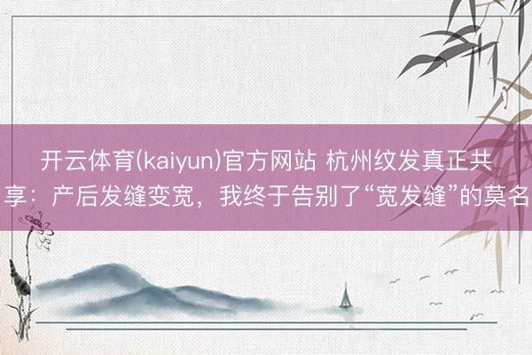 开云体育(kaiyun)官方网站 杭州纹发真正共享：产后发缝变宽，我终于告别了“宽发缝”的莫名