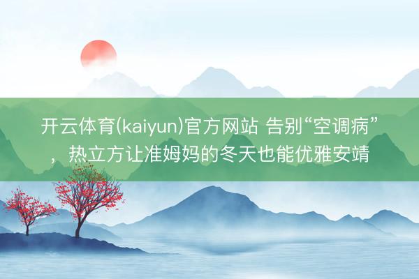 开云体育(kaiyun)官方网站 告别“空调病”，热立方让准姆妈的冬天也能优雅安靖