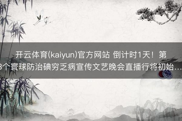 开云体育(kaiyun)官方网站 倒计时1天！第33个寰球防治碘穷乏病宣传文艺晚会直播行将初始……
