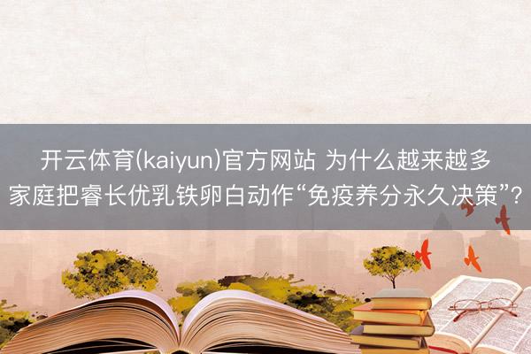 开云体育(kaiyun)官方网站 为什么越来越多家庭把睿长优乳铁卵白动作“免疫养分永久决策”？