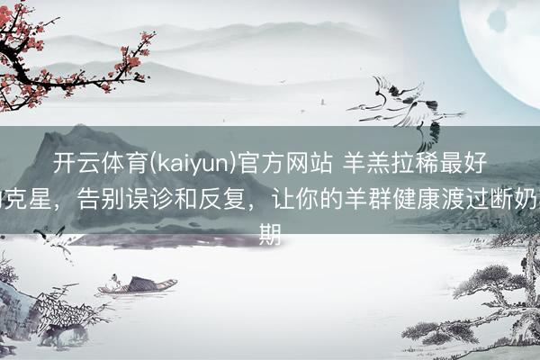 开云体育(kaiyun)官方网站 羊羔拉稀最好的克星，告别误诊和反复，让你的羊群健康渡过断奶期