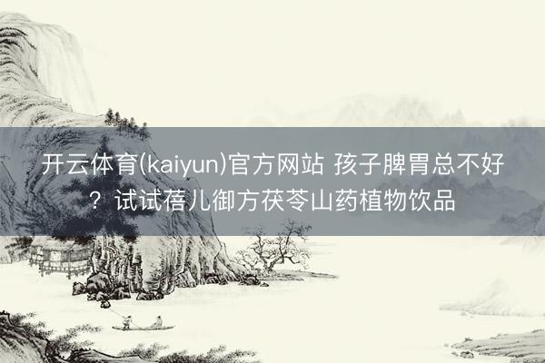 开云体育(kaiyun)官方网站 孩子脾胃总不好？试试蓓儿御方茯苓山药植物饮品