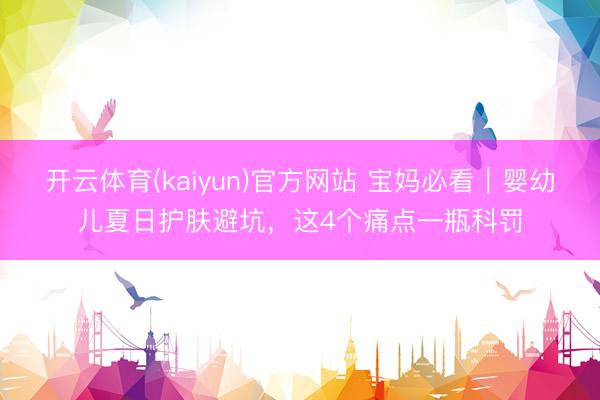 开云体育(kaiyun)官方网站 宝妈必看｜婴幼儿夏日护肤避坑，这4个痛点一瓶科罚