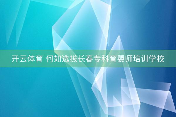 开云体育 何如选拔长春专科育婴师培训学校