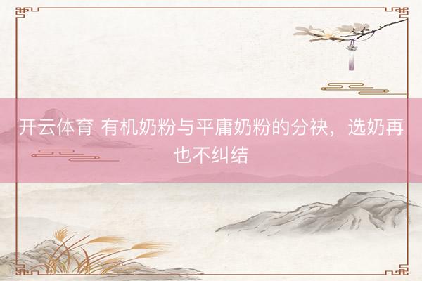 开云体育 有机奶粉与平庸奶粉的分袂，选奶再也不纠结