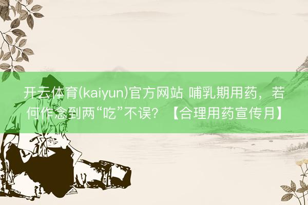 开云体育(kaiyun)官方网站 哺乳期用药，若何作念到两“吃”不误？【合理用药宣传月】