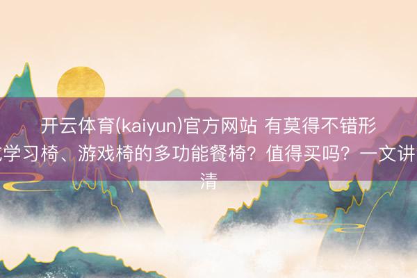 开云体育(kaiyun)官方网站 有莫得不错形成学习椅、游戏椅的多功能餐椅？值得买吗？一文讲清