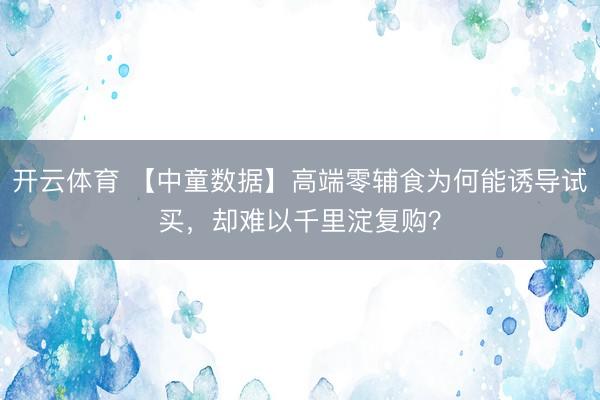开云体育 【中童数据】高端零辅食为何能诱导试买，却难以千里淀复购？