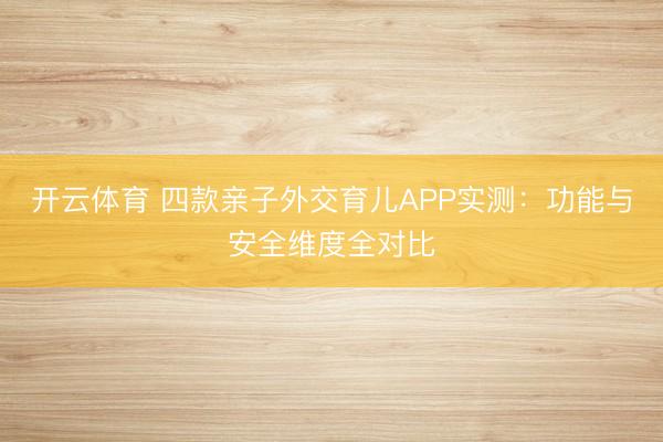 开云体育 四款亲子外交育儿APP实测：功能与安全维度全对比