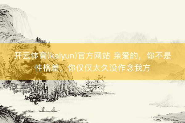 开云体育(kaiyun)官方网站 亲爱的，你不是性格差，你仅仅太久没作念我方