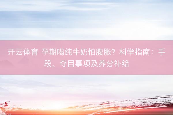 开云体育 孕期喝纯牛奶怕腹胀？科学指南：手段、夺目事项及养分补给