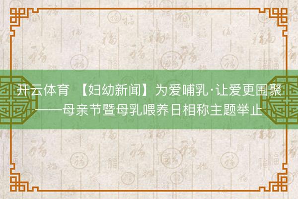 开云体育 【妇幼新闻】为爱哺乳·让爱更围聚——母亲节暨母乳喂养日相称主题举止