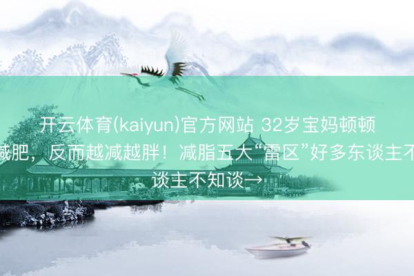 开云体育(kaiyun)官方网站 32岁宝妈顿顿水煮菜减肥，反而越减越胖！减脂五大“雷区”好多东谈主不知谈→