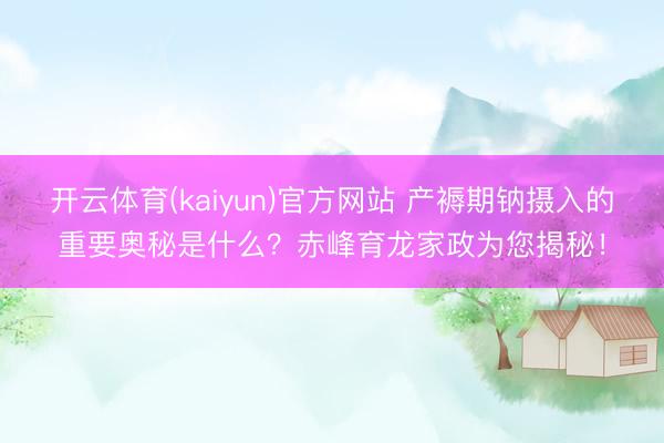 开云体育(kaiyun)官方网站 产褥期钠摄入的重要奥秘是什么？赤峰育龙家政为您揭秘！