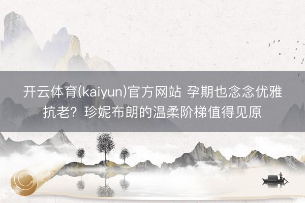 开云体育(kaiyun)官方网站 孕期也念念优雅抗老？珍妮布朗的温柔阶梯值得见原