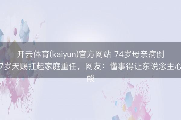 开云体育(kaiyun)官方网站 74岁母亲病倒！7岁天赐扛起家庭重任，网友：懂事得让东说念主心酸