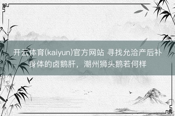 开云体育(kaiyun)官方网站 寻找允洽产后补身体的卤鹅肝，潮州狮头鹅若何样