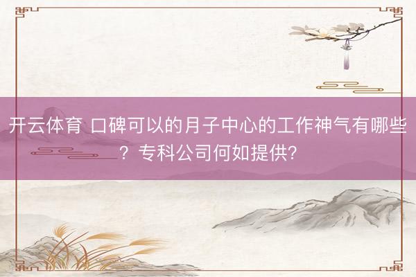 开云体育 口碑可以的月子中心的工作神气有哪些？专科公司何如提供？