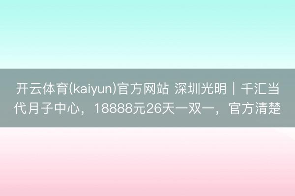 开云体育(kaiyun)官方网站 深圳光明｜千汇当代月子中心，18888元26天一双一，官方清楚