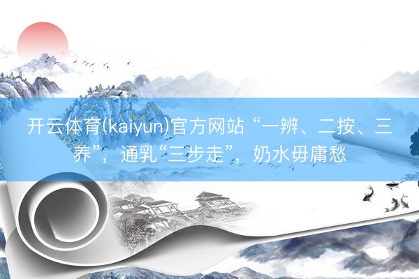 开云体育(kaiyun)官方网站 “一辨、二按、三养”，通乳“三步走”，奶水毋庸愁