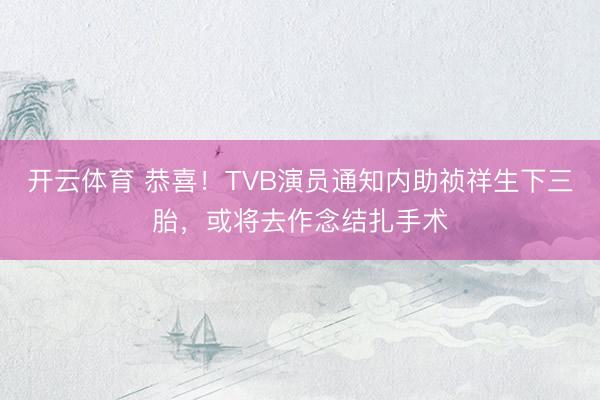 开云体育 恭喜！TVB演员通知内助祯祥生下三胎，或将去作念结扎手术