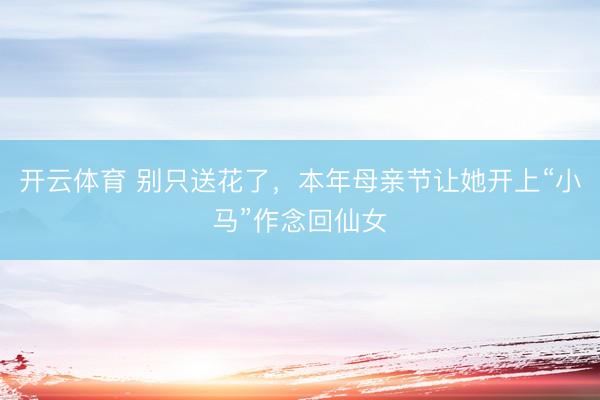 开云体育 别只送花了，本年母亲节让她开上“小马”作念回仙女