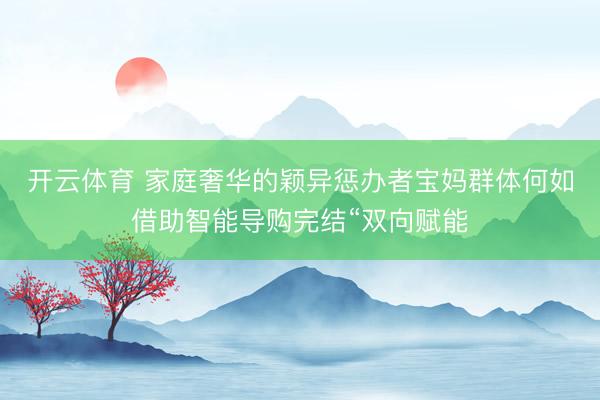 开云体育 家庭奢华的颖异惩办者宝妈群体何如借助智能导购完结“双向赋能