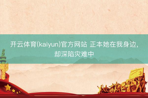 开云体育(kaiyun)官方网站 正本她在我身边，却深陷灾难中