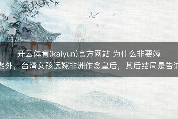 开云体育(kaiyun)官方网站 为什么非要嫁老外，台湾女孩远嫁非洲作念皇后，其后结局是告诫