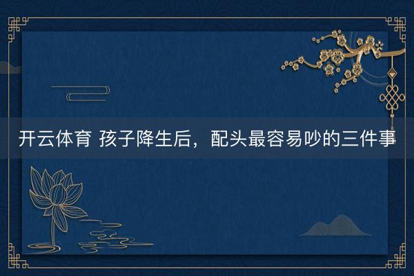 开云体育 孩子降生后，配头最容易吵的三件事