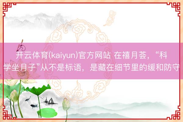 开云体育(kaiyun)官方网站 在禧月荟，“科学坐月子”从不是标语，是藏在细节里的缓和防守