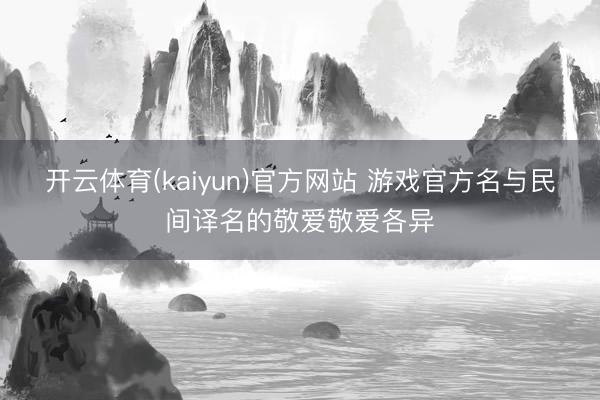 开云体育(kaiyun)官方网站 游戏官方名与民间译名的敬爱敬爱各异