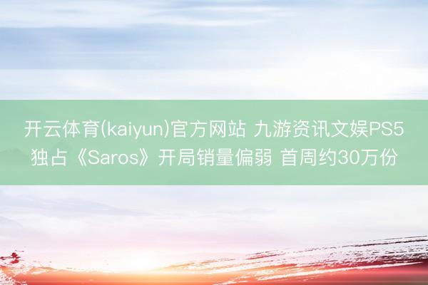 开云体育(kaiyun)官方网站 九游资讯文娱PS5独占《Saros》开局销量偏弱 首周约30万份