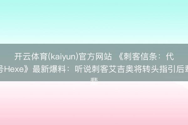 开云体育(kaiyun)官方网站 《刺客信条：代号Hexe》最新爆料：听说刺客艾吉奥将转头指引后辈