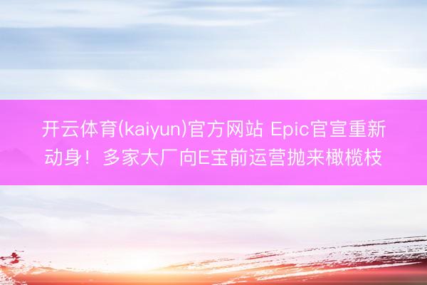 开云体育(kaiyun)官方网站 Epic官宣重新动身！多家大厂向E宝前运营抛来橄榄枝